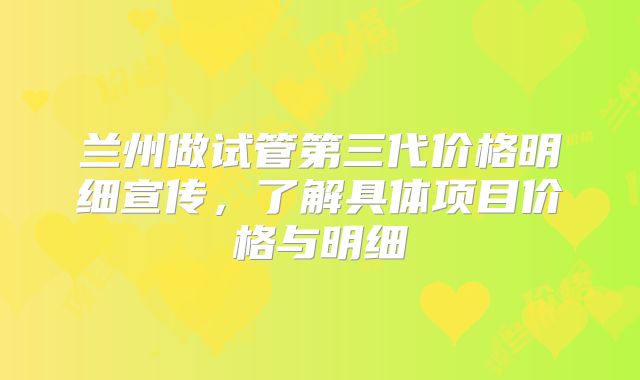 兰州做试管第三代价格明细宣传，了解具体项目价格与明细