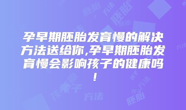 孕早期胚胎发育慢的解决方法送给你,孕早期胚胎发育慢会影响孩子的健康吗!