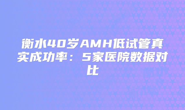 衡水40岁AMH低试管真实成功率:5家医院数据对比