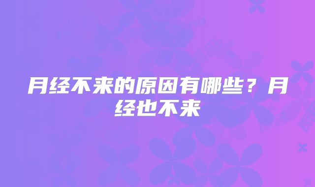 月经不来的原因有哪些？月经也不来