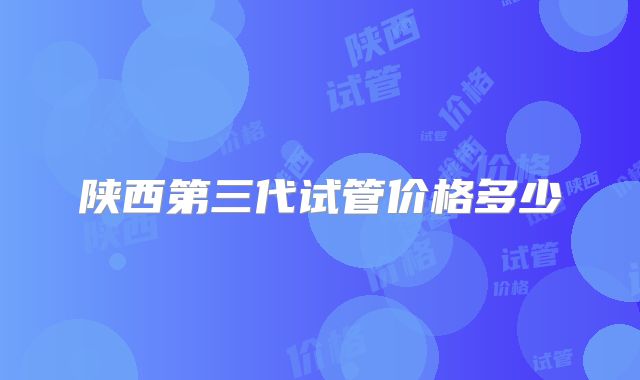 陕西第三代试管价格多少