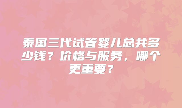 泰国三代试管婴儿总共多少钱？价格与服务，哪个更重要？
