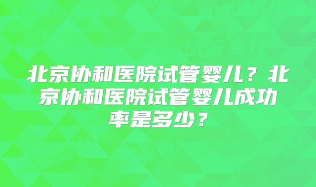 北京协和医院试管婴儿？北京协和医院试管婴儿成功率是多少？