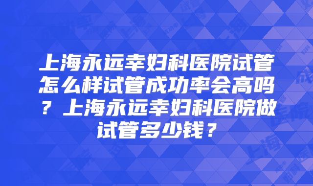上海永远幸妇科医院试管怎么样试管成功率会高吗？上海永远幸妇科医院做试管多少钱？