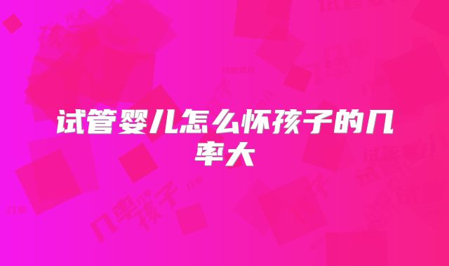 试管婴儿怎么怀孩子的几率大