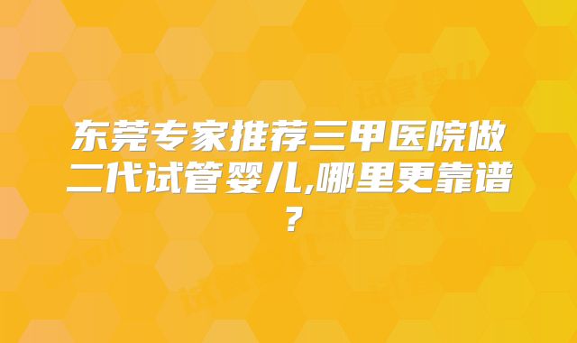 东莞专家推荐三甲医院做二代试管婴儿,哪里更靠谱？