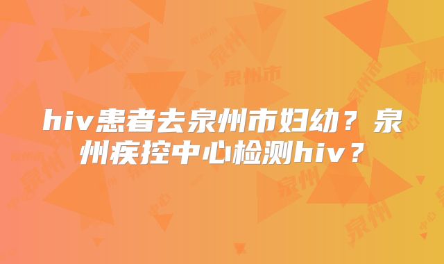 hiv患者去泉州市妇幼？泉州疾控中心检测hiv？