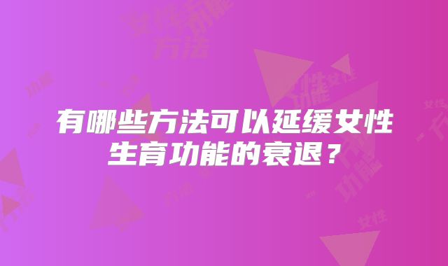 有哪些方法可以延缓女性生育功能的衰退？