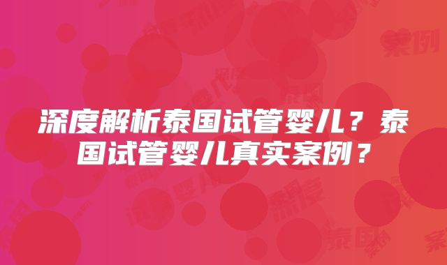 深度解析泰国试管婴儿？泰国试管婴儿真实案例？