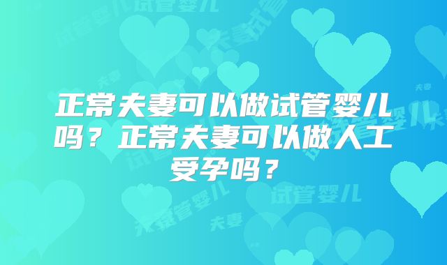 正常夫妻可以做试管婴儿吗？正常夫妻可以做人工受孕吗？