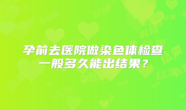 孕前去医院做染色体检查一般多久能出结果？