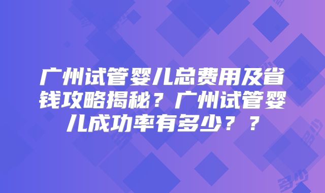 广州试管婴儿总费用及省钱攻略揭秘？广州试管婴儿成功率有多少？？