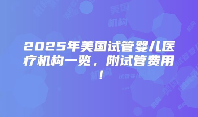 2025年美国试管婴儿医疗机构一览，附试管费用！