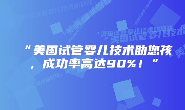 “美国试管婴儿技术助您孩，成功率高达90%！”