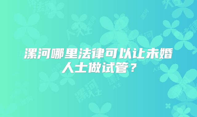 漯河哪里法律可以让未婚人士做试管?