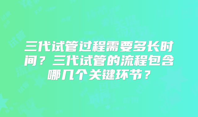 三代试管过程需要多长时间？三代试管的流程包含哪几个关键环节？