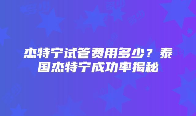 杰特宁试管费用多少？泰国杰特宁成功率揭秘