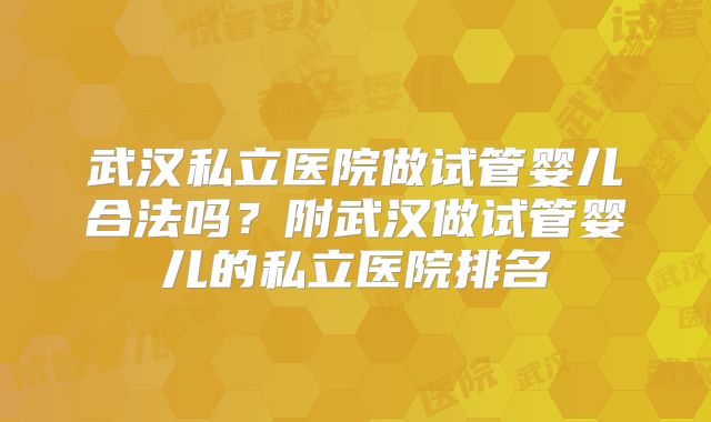 武汉私立医院做试管婴儿合法吗？附武汉做试管婴儿的私立医院排名