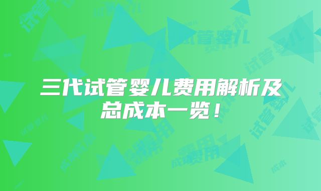 三代试管婴儿费用解析及总成本一览！