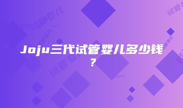 Joju三代试管婴儿多少钱？