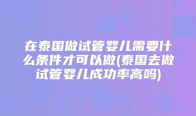 在泰国做试管婴儿需要什么条件才可以做(泰国去做试管婴儿成功率高吗)