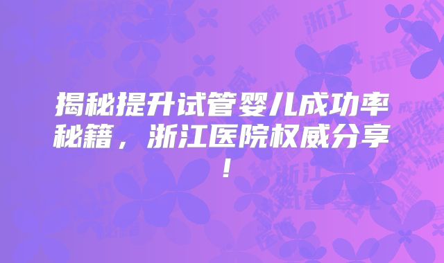 揭秘提升试管婴儿成功率秘籍,浙江医院权威分享!