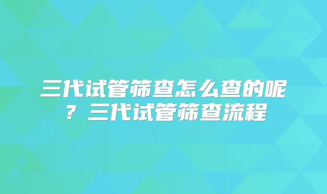 三代试管筛查怎么查的呢？三代试管筛查流程