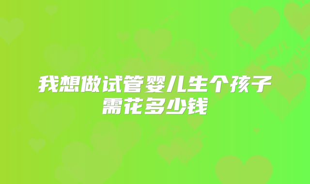 我想做试管婴儿生个孩子需花多少钱