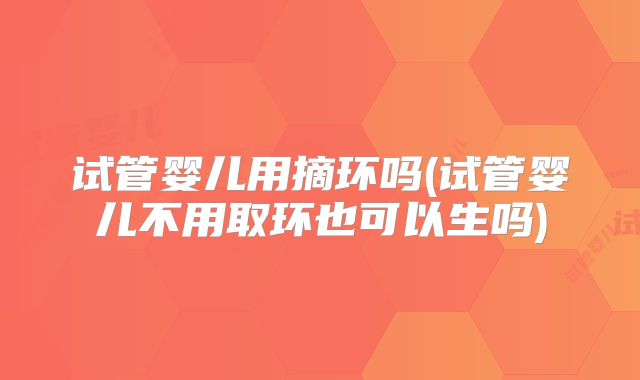 试管婴儿用摘环吗(试管婴儿不用取环也可以生吗)