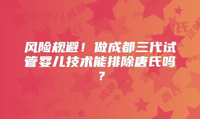 风险规避！做成都三代试管婴儿技术能排除唐氏吗？