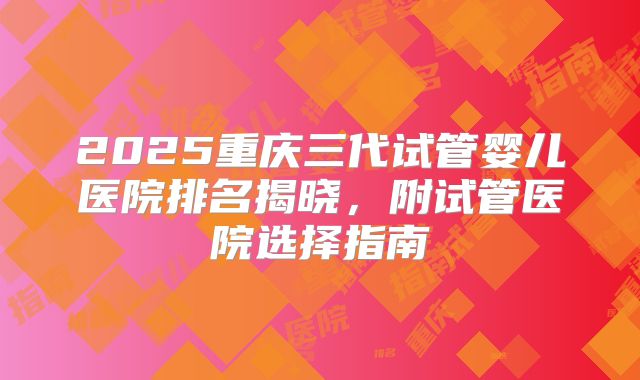 2025重庆三代试管婴儿医院排名揭晓，附试管医院选择指南