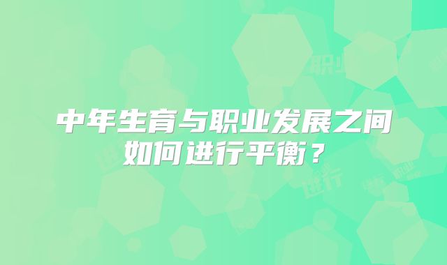 中年生育与职业发展之间如何进行平衡？