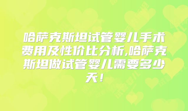 哈萨克斯坦试管婴儿手术费用及性价比分析,哈萨克斯坦做试管婴儿需要多少天！