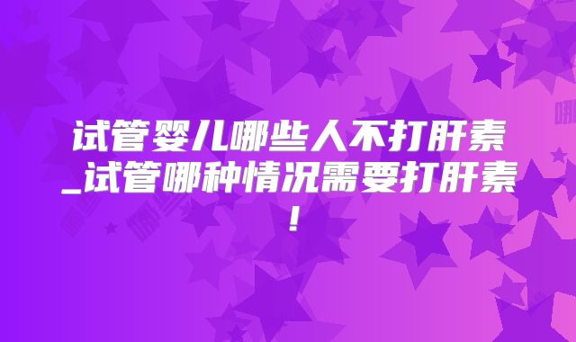 试管婴儿哪些人不打肝素_试管哪种情况需要打肝素!
