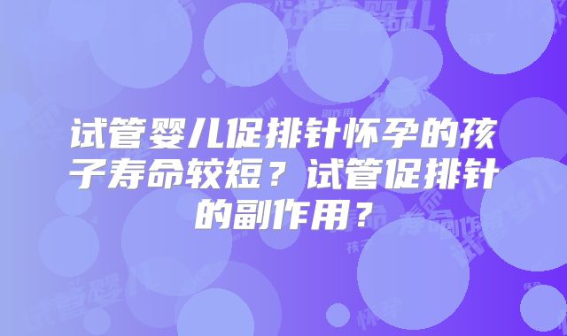 试管婴儿促排针怀孕的孩子寿命较短？试管促排针的副作用？