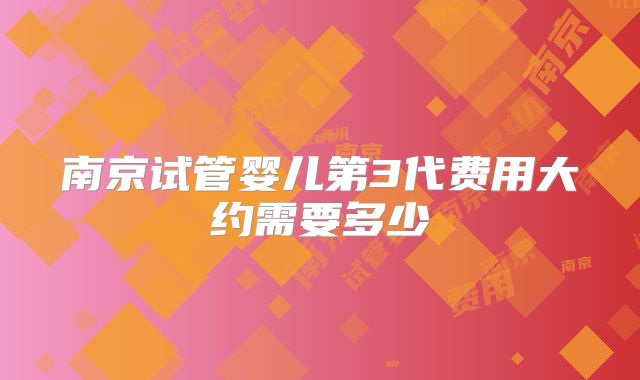 南京试管婴儿第3代费用大约需要多少