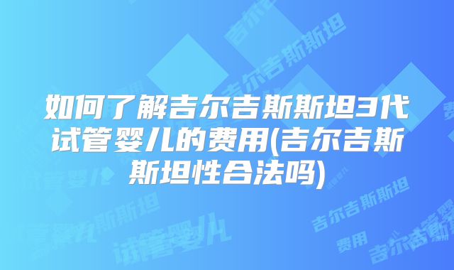 如何了解吉尔吉斯斯坦3代试管婴儿的费用(吉尔吉斯斯坦性合法吗)