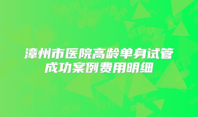 漳州市医院高龄单身试管成功案例费用明细