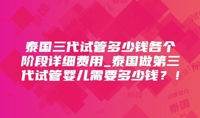 泰国三代试管多少钱各个阶段详细费用_泰国做第三代试管婴儿需要多少钱？！