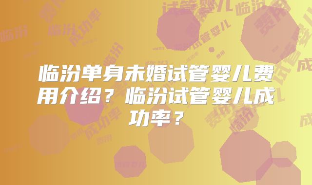 临汾单身未婚试管婴儿费用介绍?临汾试管婴儿成功率?