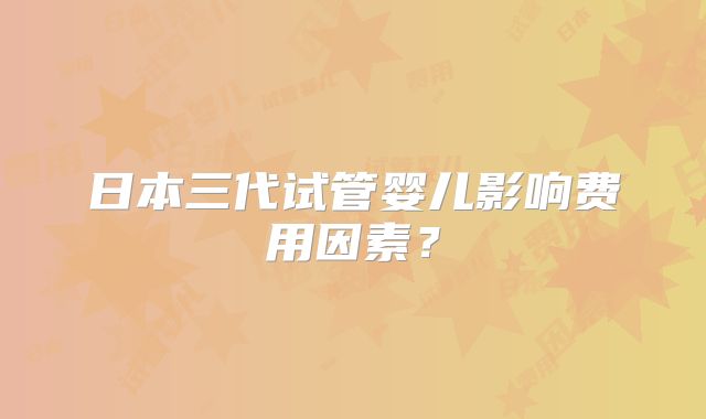 日本三代试管婴儿影响费用因素？