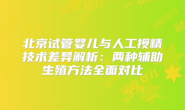 北京试管婴儿与人工授精技术差异解析：两种辅助生殖方法全面对比
