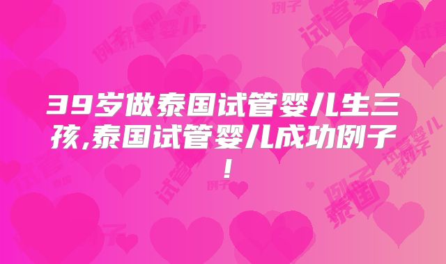 39岁做泰国试管婴儿生三孩,泰国试管婴儿成功例子！