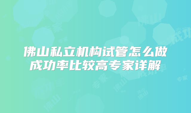 佛山私立机构试管怎么做成功率比较高专家详解