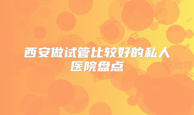 西安做试管比较好的私人医院盘点