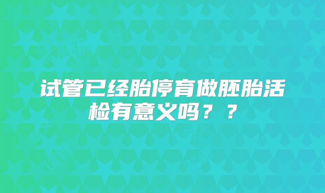 试管已经胎停育做胚胎活检有意义吗？？