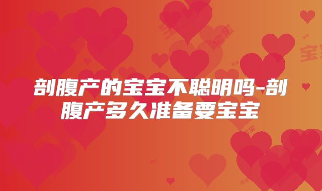 剖腹产的宝宝不聪明吗-剖腹产多久准备要宝宝