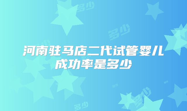 河南驻马店二代试管婴儿成功率是多少