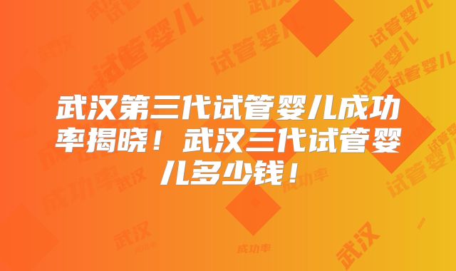 武汉第三代试管婴儿成功率揭晓！武汉三代试管婴儿多少钱！