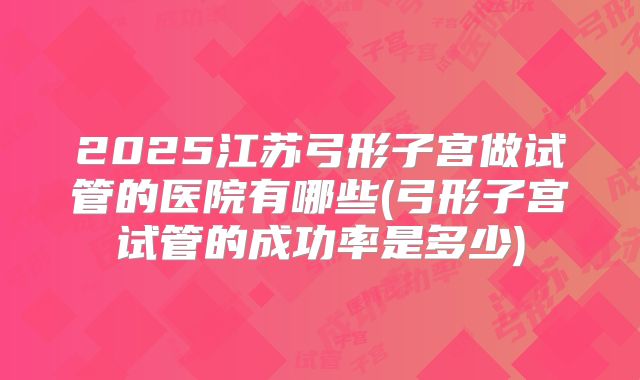 2025江苏弓形子宫做试管的医院有哪些(弓形子宫试管的成功率是多少)
